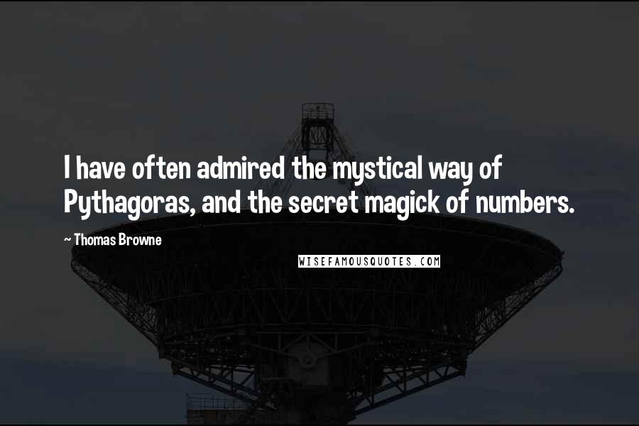 Thomas Browne Quotes: I have often admired the mystical way of Pythagoras, and the secret magick of numbers.