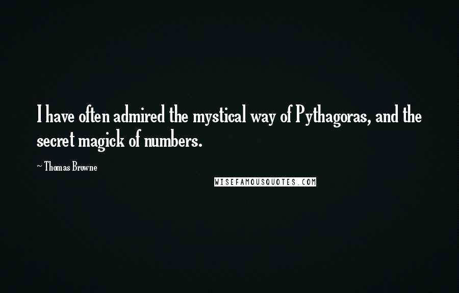 Thomas Browne Quotes: I have often admired the mystical way of Pythagoras, and the secret magick of numbers.