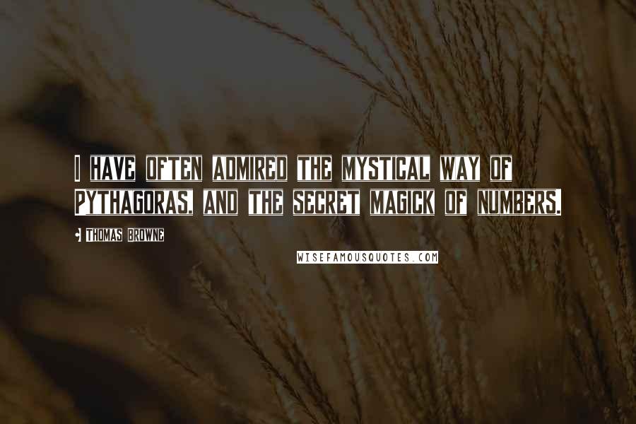 Thomas Browne Quotes: I have often admired the mystical way of Pythagoras, and the secret magick of numbers.