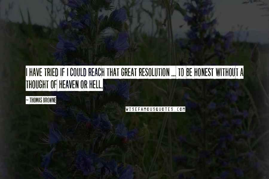 Thomas Browne Quotes: I have tried if I could reach that great resolution ... to be honest without a thought of Heaven or Hell.