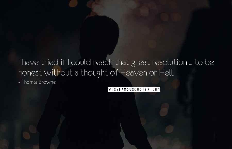 Thomas Browne Quotes: I have tried if I could reach that great resolution ... to be honest without a thought of Heaven or Hell.