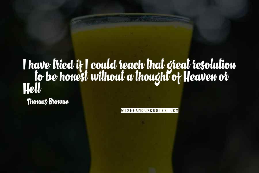 Thomas Browne Quotes: I have tried if I could reach that great resolution ... to be honest without a thought of Heaven or Hell.