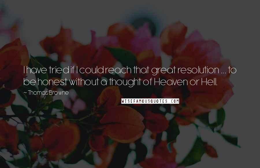 Thomas Browne Quotes: I have tried if I could reach that great resolution ... to be honest without a thought of Heaven or Hell.