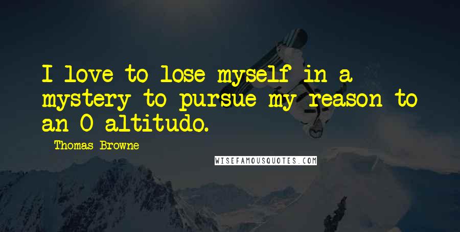 Thomas Browne Quotes: I love to lose myself in a mystery to pursue my reason to an O altitudo.