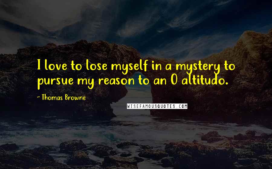 Thomas Browne Quotes: I love to lose myself in a mystery to pursue my reason to an O altitudo.