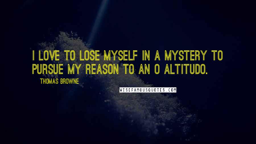 Thomas Browne Quotes: I love to lose myself in a mystery to pursue my reason to an O altitudo.