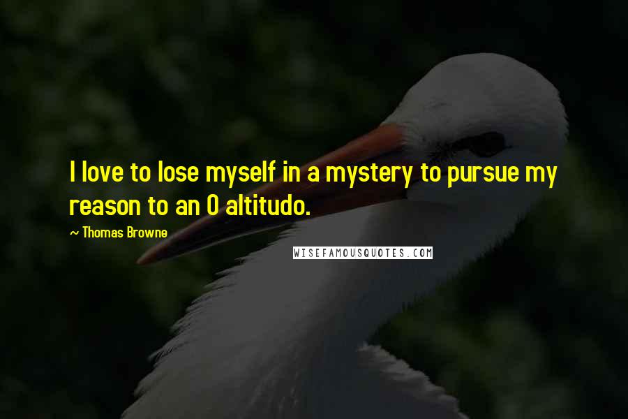 Thomas Browne Quotes: I love to lose myself in a mystery to pursue my reason to an O altitudo.