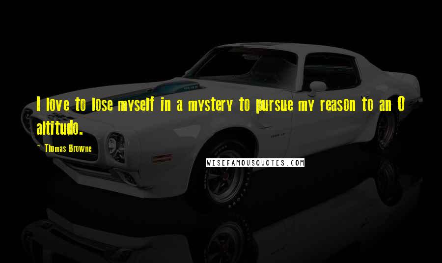 Thomas Browne Quotes: I love to lose myself in a mystery to pursue my reason to an O altitudo.