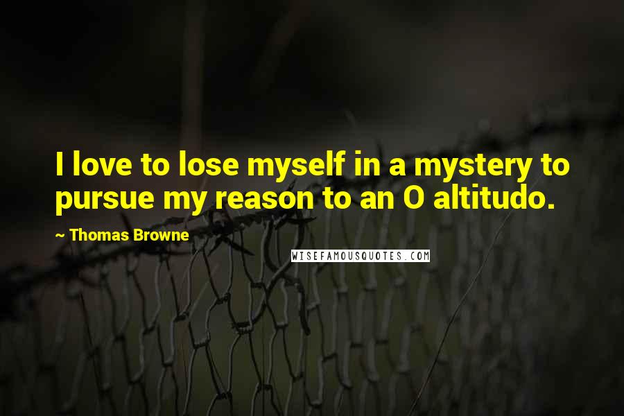 Thomas Browne Quotes: I love to lose myself in a mystery to pursue my reason to an O altitudo.