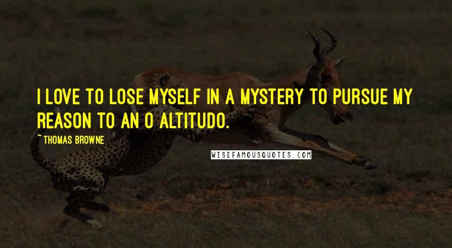 Thomas Browne Quotes: I love to lose myself in a mystery to pursue my reason to an O altitudo.