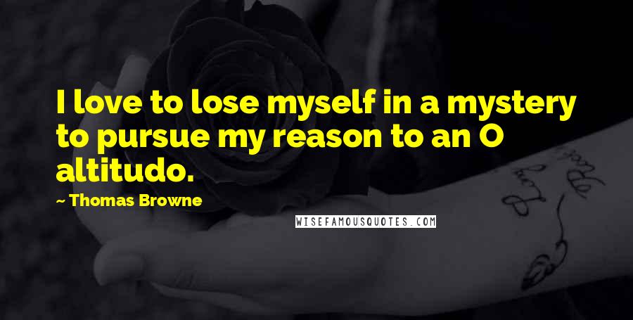 Thomas Browne Quotes: I love to lose myself in a mystery to pursue my reason to an O altitudo.