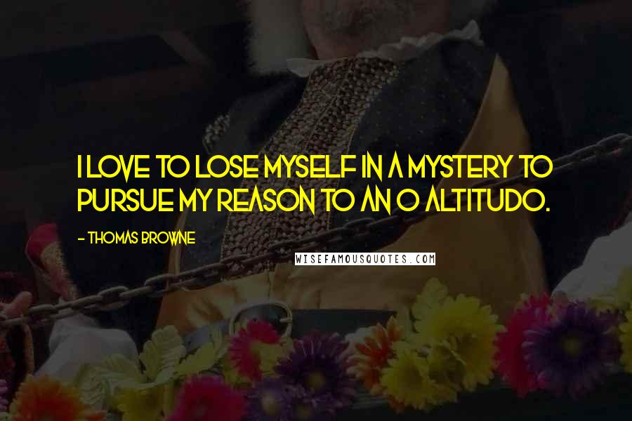 Thomas Browne Quotes: I love to lose myself in a mystery to pursue my reason to an O altitudo.