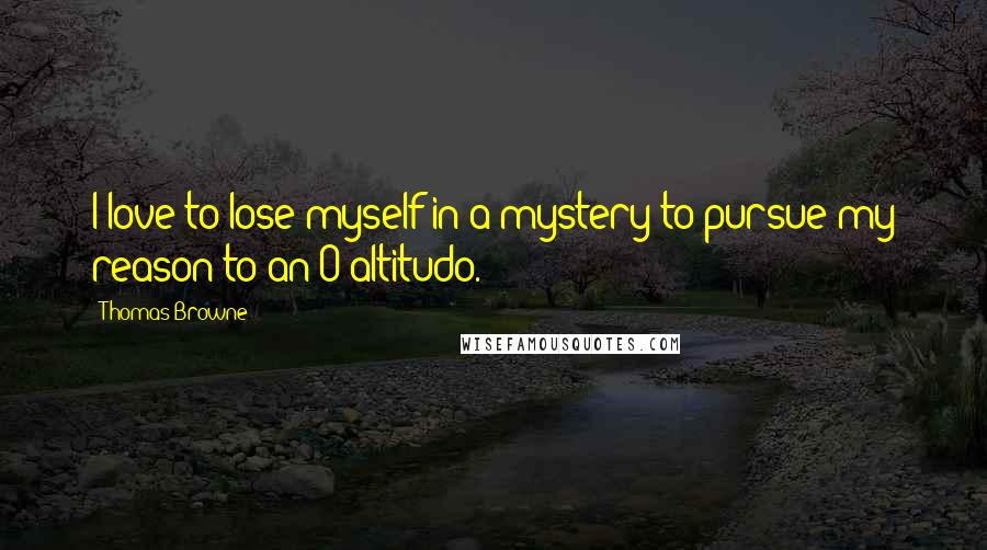 Thomas Browne Quotes: I love to lose myself in a mystery to pursue my reason to an O altitudo.