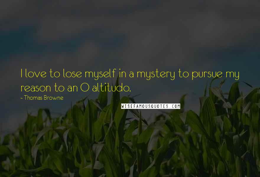 Thomas Browne Quotes: I love to lose myself in a mystery to pursue my reason to an O altitudo.