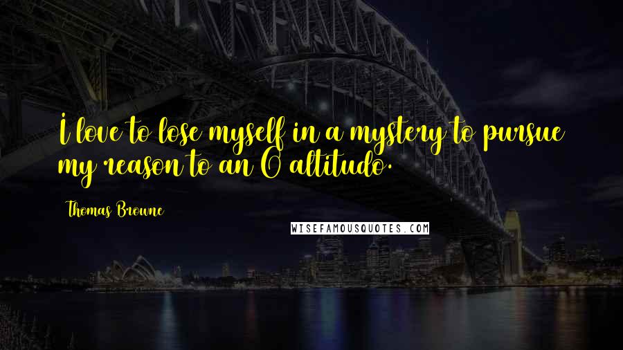 Thomas Browne Quotes: I love to lose myself in a mystery to pursue my reason to an O altitudo.