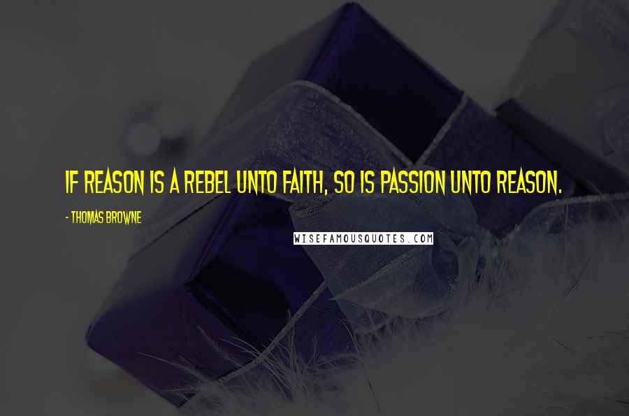 Thomas Browne Quotes: If reason is a rebel unto faith, so is passion unto reason.