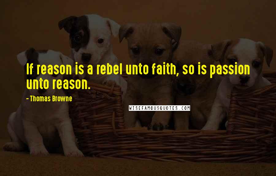 Thomas Browne Quotes: If reason is a rebel unto faith, so is passion unto reason.