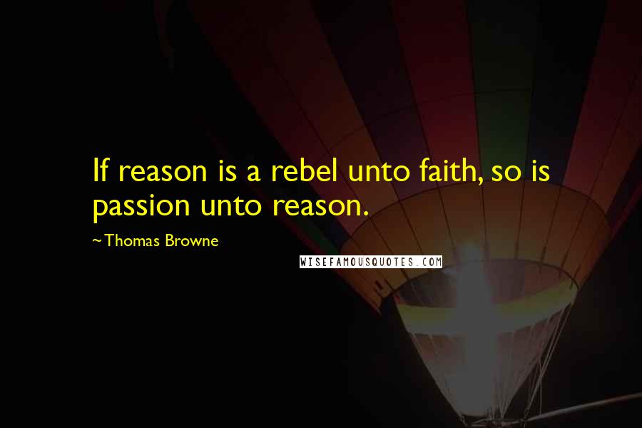 Thomas Browne Quotes: If reason is a rebel unto faith, so is passion unto reason.