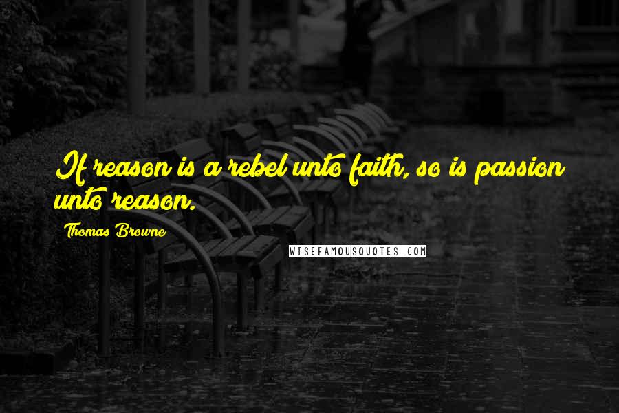 Thomas Browne Quotes: If reason is a rebel unto faith, so is passion unto reason.