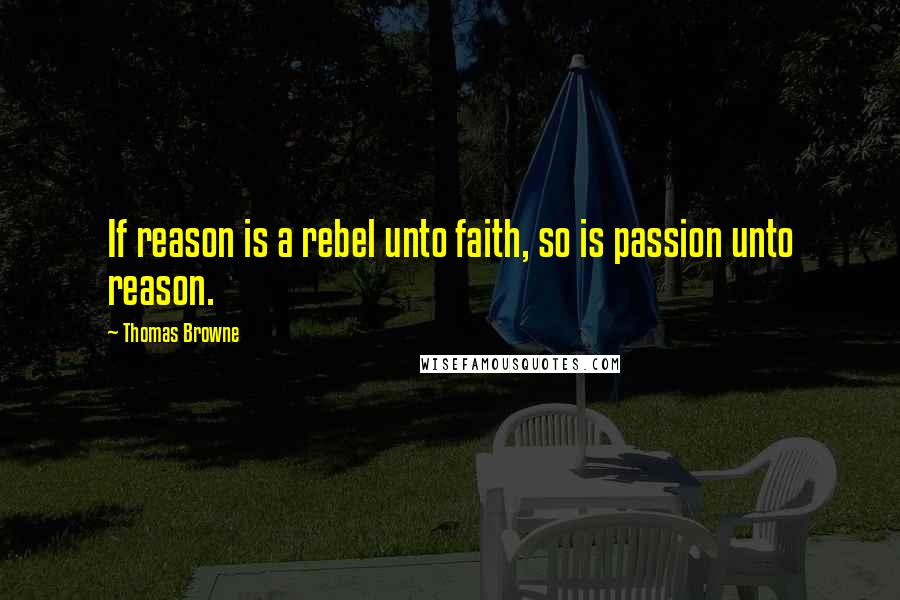 Thomas Browne Quotes: If reason is a rebel unto faith, so is passion unto reason.