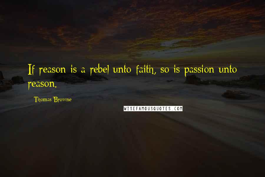 Thomas Browne Quotes: If reason is a rebel unto faith, so is passion unto reason.