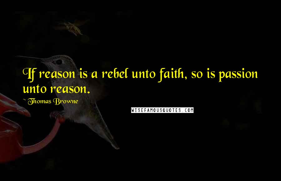 Thomas Browne Quotes: If reason is a rebel unto faith, so is passion unto reason.