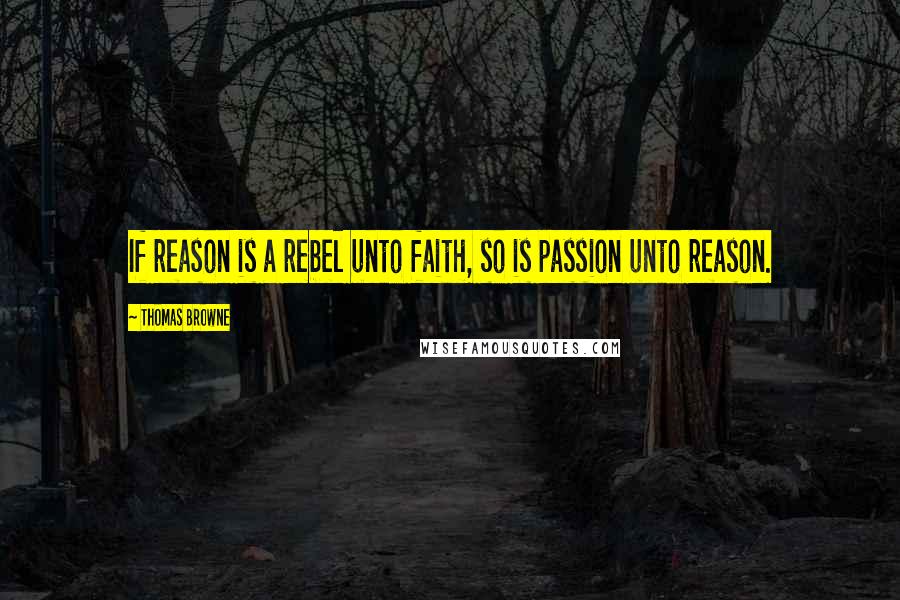 Thomas Browne Quotes: If reason is a rebel unto faith, so is passion unto reason.