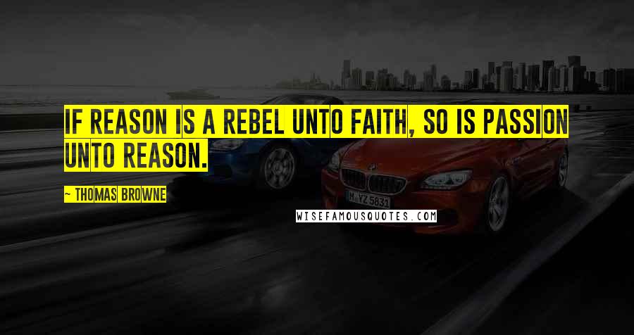 Thomas Browne Quotes: If reason is a rebel unto faith, so is passion unto reason.