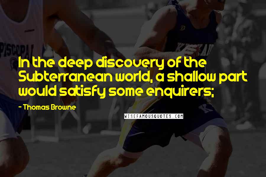 Thomas Browne Quotes: In the deep discovery of the Subterranean world, a shallow part would satisfy some enquirers;