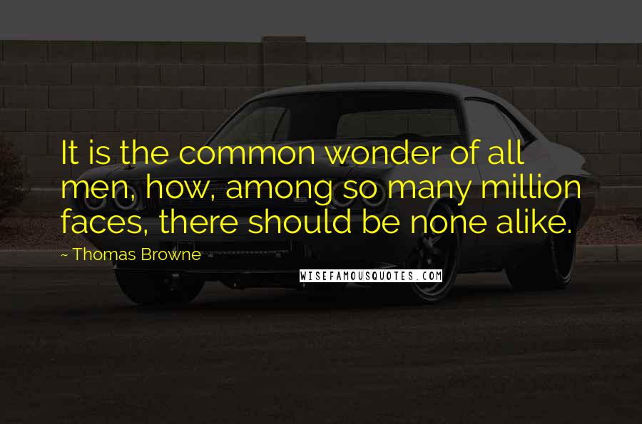 Thomas Browne Quotes: It is the common wonder of all men, how, among so many million faces, there should be none alike.