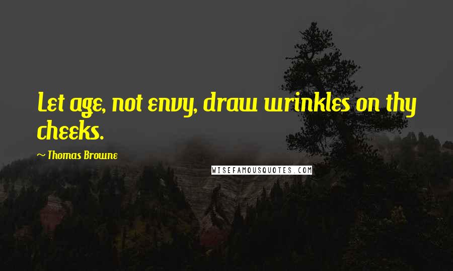 Thomas Browne Quotes: Let age, not envy, draw wrinkles on thy cheeks.