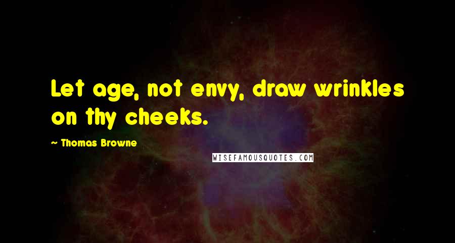 Thomas Browne Quotes: Let age, not envy, draw wrinkles on thy cheeks.