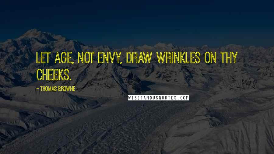 Thomas Browne Quotes: Let age, not envy, draw wrinkles on thy cheeks.