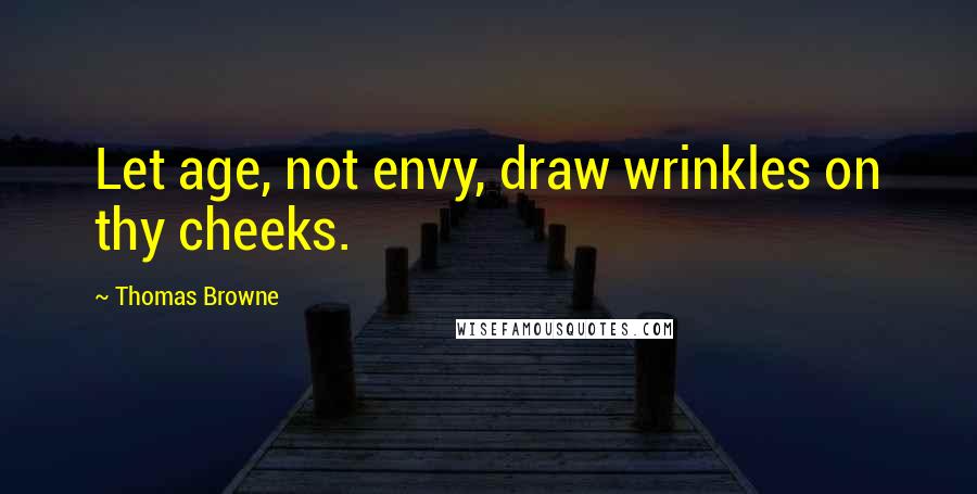 Thomas Browne Quotes: Let age, not envy, draw wrinkles on thy cheeks.