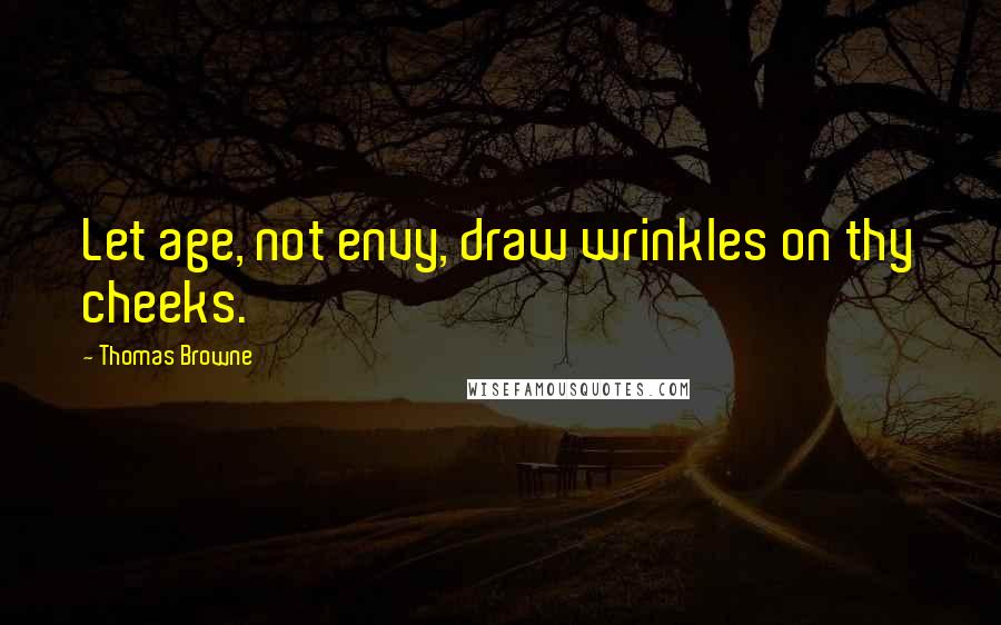 Thomas Browne Quotes: Let age, not envy, draw wrinkles on thy cheeks.