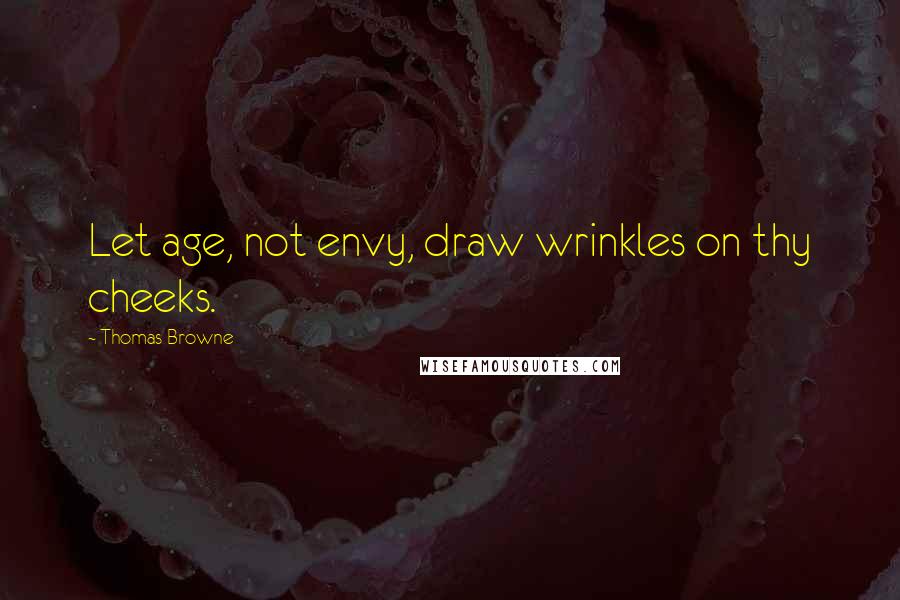 Thomas Browne Quotes: Let age, not envy, draw wrinkles on thy cheeks.