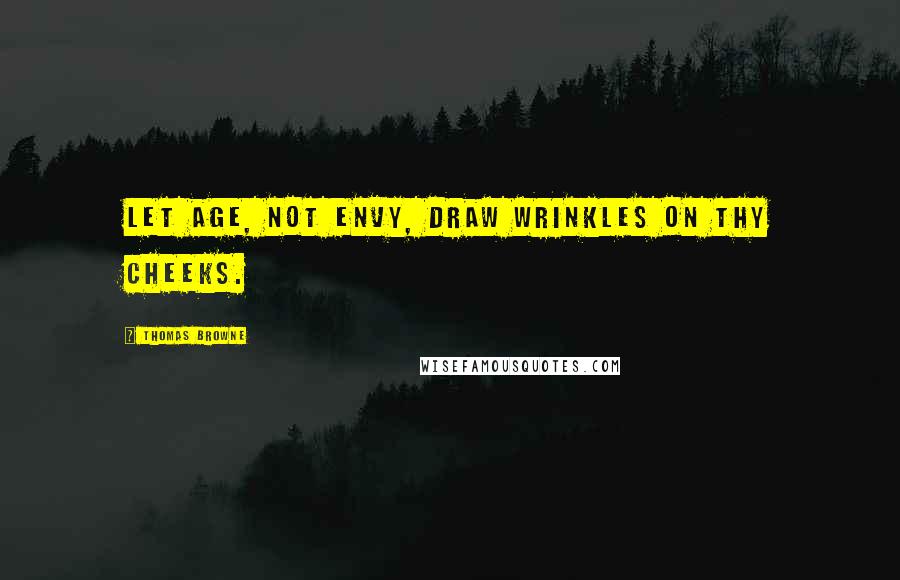 Thomas Browne Quotes: Let age, not envy, draw wrinkles on thy cheeks.