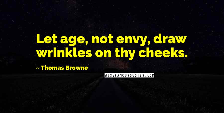 Thomas Browne Quotes: Let age, not envy, draw wrinkles on thy cheeks.