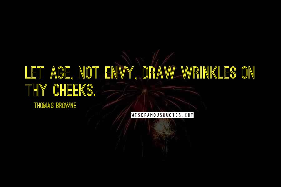 Thomas Browne Quotes: Let age, not envy, draw wrinkles on thy cheeks.