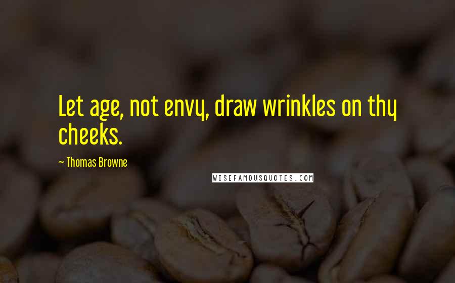 Thomas Browne Quotes: Let age, not envy, draw wrinkles on thy cheeks.