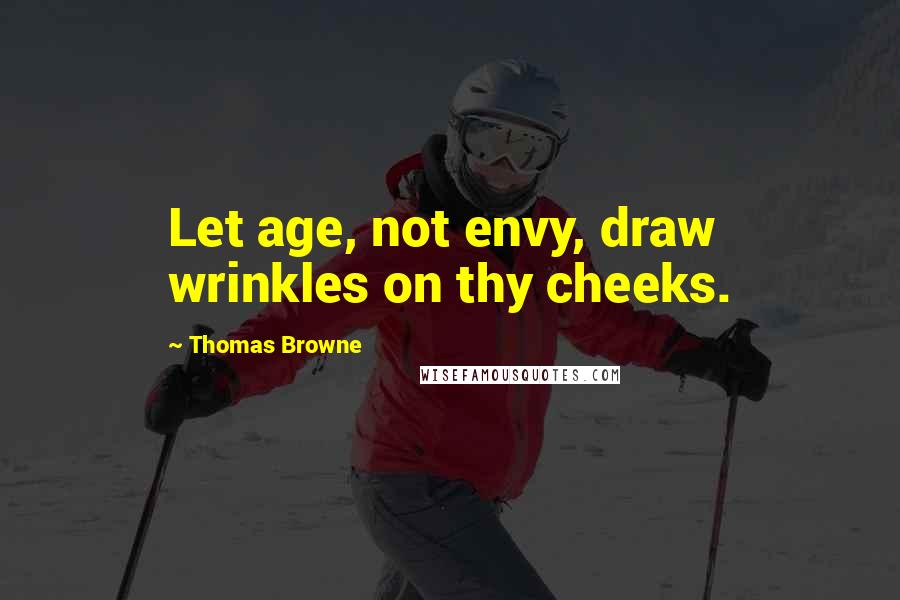 Thomas Browne Quotes: Let age, not envy, draw wrinkles on thy cheeks.