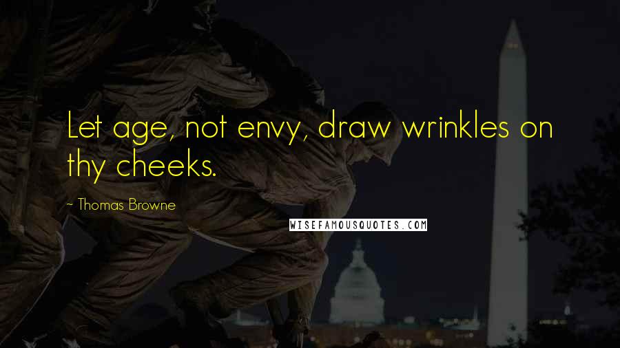 Thomas Browne Quotes: Let age, not envy, draw wrinkles on thy cheeks.