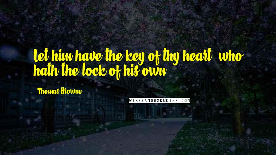 Thomas Browne Quotes: Let him have the key of thy heart, who hath the lock of his own.