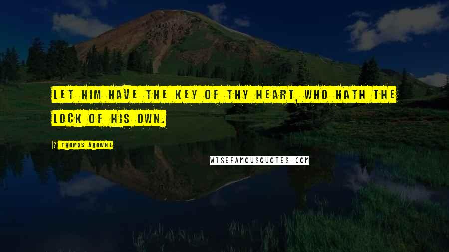 Thomas Browne Quotes: Let him have the key of thy heart, who hath the lock of his own.