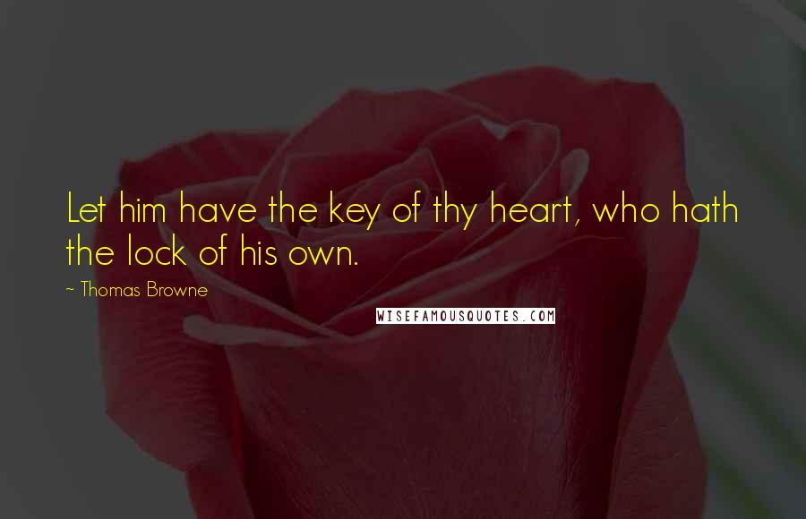 Thomas Browne Quotes: Let him have the key of thy heart, who hath the lock of his own.