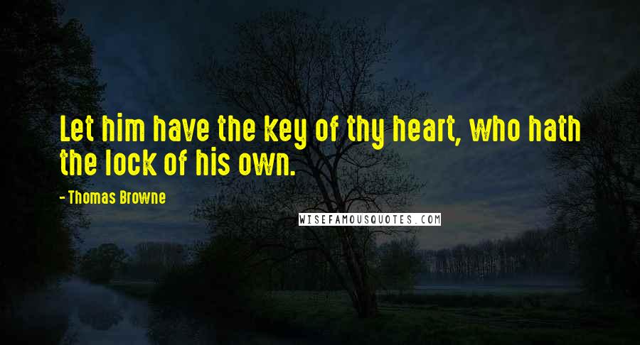 Thomas Browne Quotes: Let him have the key of thy heart, who hath the lock of his own.