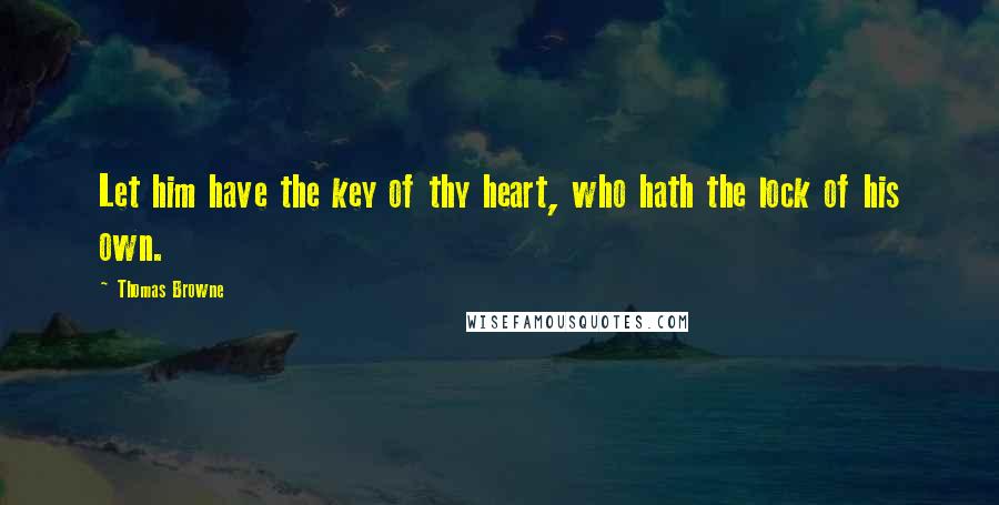 Thomas Browne Quotes: Let him have the key of thy heart, who hath the lock of his own.