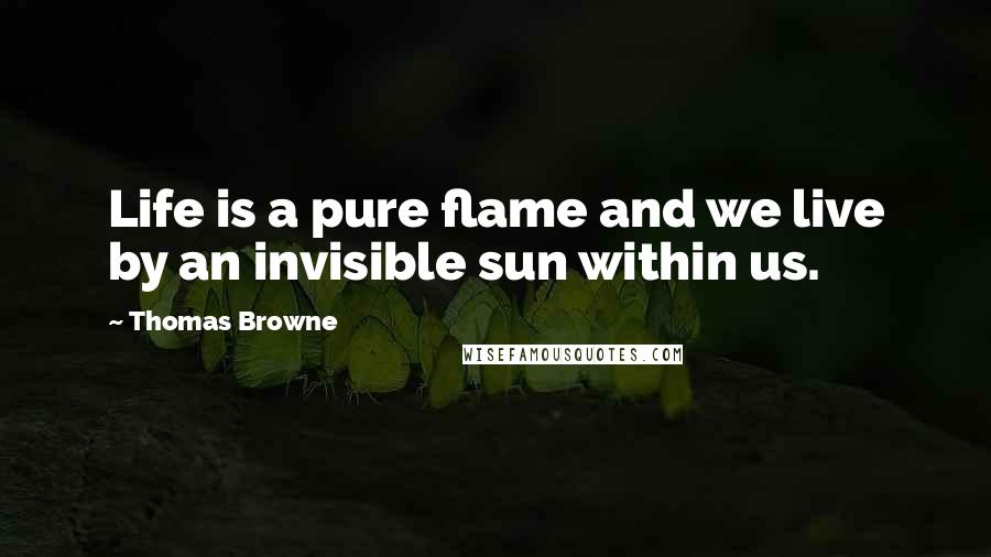 Thomas Browne Quotes: Life is a pure flame and we live by an invisible sun within us.