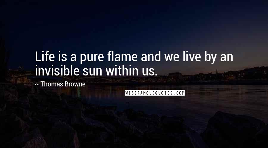 Thomas Browne Quotes: Life is a pure flame and we live by an invisible sun within us.