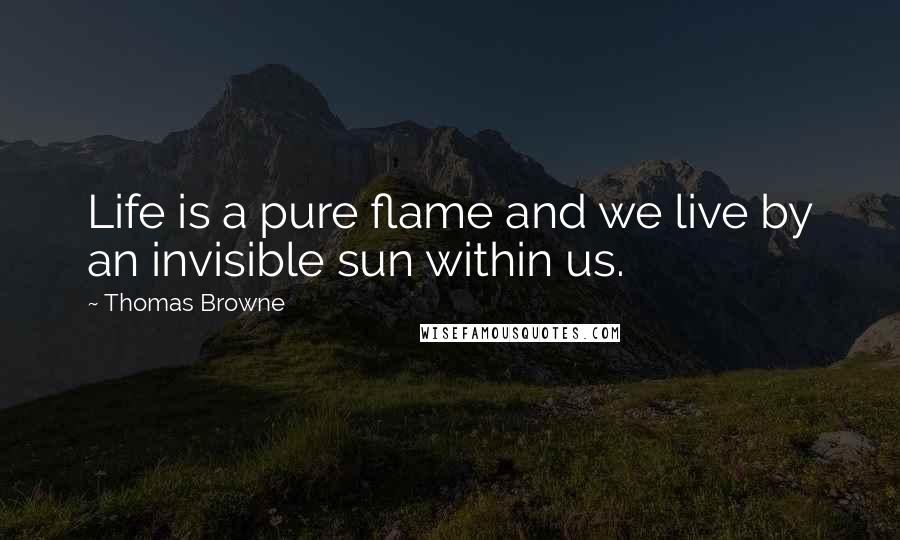 Thomas Browne Quotes: Life is a pure flame and we live by an invisible sun within us.